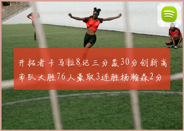开拓者卡马拉8记三分轰30分创新高率队大胜76人豪取3连胜杨瀚森2分1板待调整