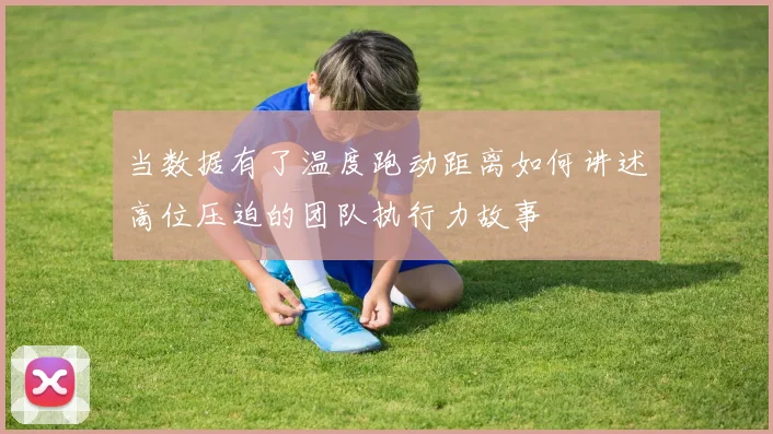 当数据有了温度跑动距离如何讲述高位压迫的团队执行力故事