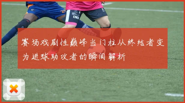 赛场戏剧性巅峰当门柱从终结者变为进球助攻者的瞬间解析