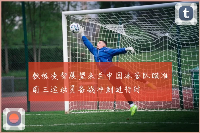 教练凌智展望米兰中国冰壶队瞄准前三运动员备战冲刺进行时